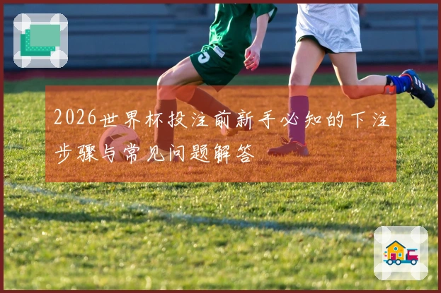2026世界杯投注前新手必知的下注步骤与常见问题解答