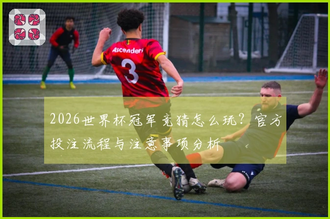 2026世界杯冠军竞猜怎么玩？官方投注流程与注意事项分析