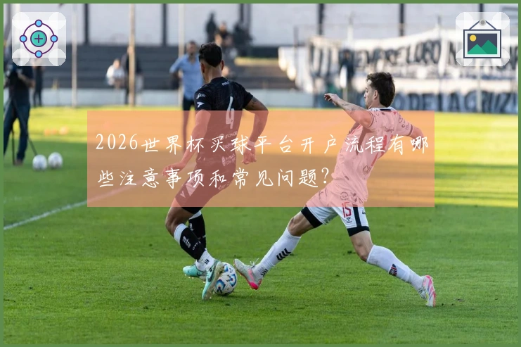 2026世界杯买球平台开户流程有哪些注意事项和常见问题？