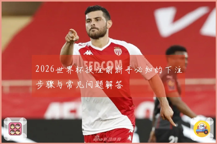 2026世界杯投注前新手必知的下注步骤与常见问题解答