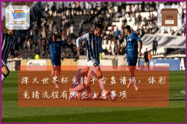 烽火世界杯竞猜平台靠谱吗，体彩竞猜流程有哪些注意事项