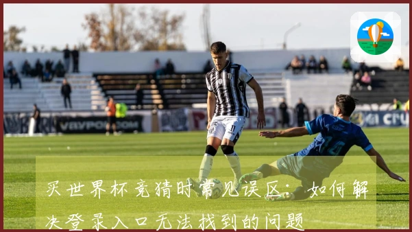 买世界杯竞猜时常见误区：如何解决登录入口无法找到的问题