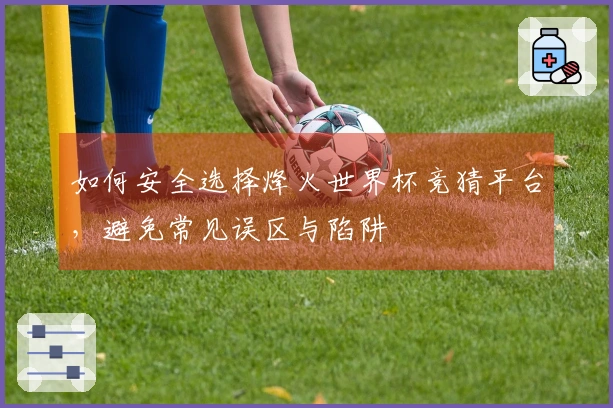 如何安全选择烽火世界杯竞猜平台，避免常见误区与陷阱