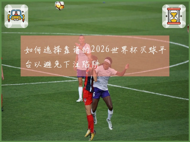 如何选择靠谱的2026世界杯买球平台以避免下注陷阱