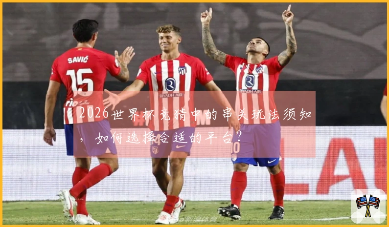 2026世界杯竞猜中的串关玩法须知，如何选择合适的平台？