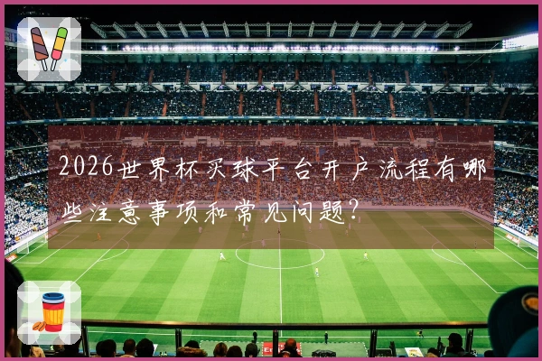 2026世界杯买球平台开户流程有哪些注意事项和常见问题？