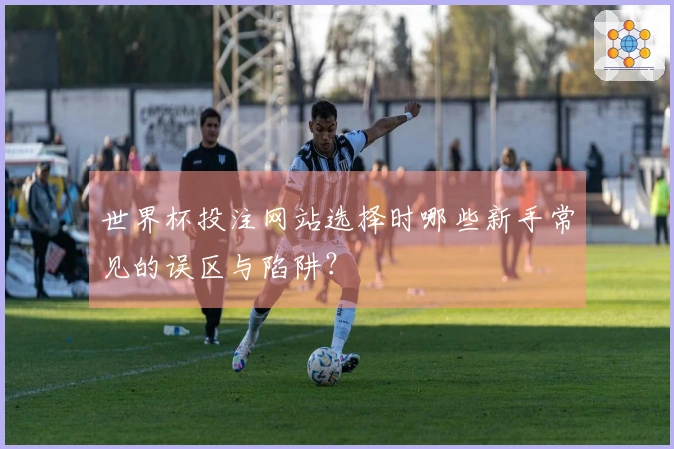 世界杯投注网站选择时哪些新手常见的误区与陷阱？